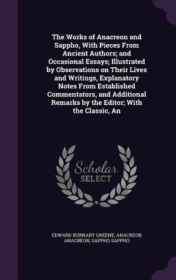 The Works of Anacreon and Sappho, With Pieces From Ancient Authors; and Occasional Essays; Illustrated by Observations on Their Lives and Writings, Explanatory Notes From Established Commentators, and Additional Remarks by the Editor; With the Classic, An