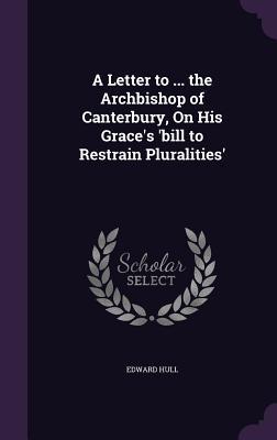 A Letter to ... the Archbishop of Canterbury, On His Grace's 'bill to Restrain Pluralities'