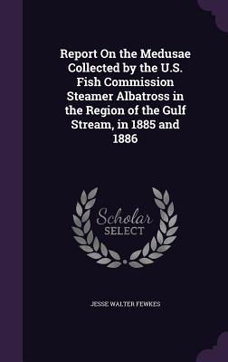 Report On the Medusae Collected by the U.S. Fish Commission Steamer Albatross in the Region of the Gulf Stream, in 1885 and 1886