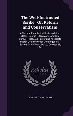 The Well-Instructed Scribe; Or, Reform and Conservatism: A Sermon Preached at the Installation of Rev. George F. Simmons, and Rev. Samuel Ripley, As P