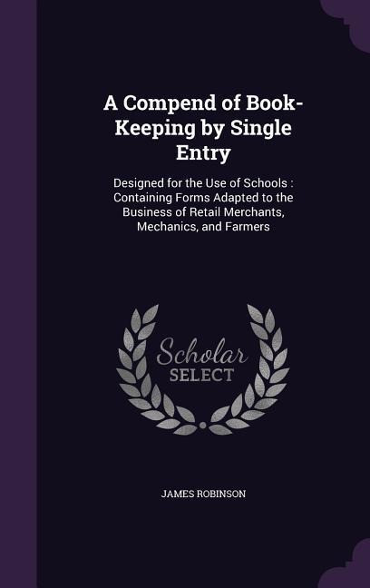 A   Compend of Book-Keeping by Single Entry: Designed for the Use of Schools: Containing Forms Adapted to the Business of Retail Merchants, Mechanics,