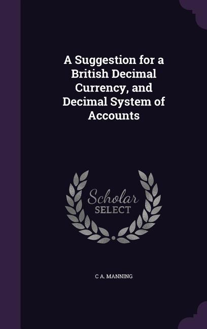 A Suggestion for a British Decimal Currency, and Decimal System of Accounts