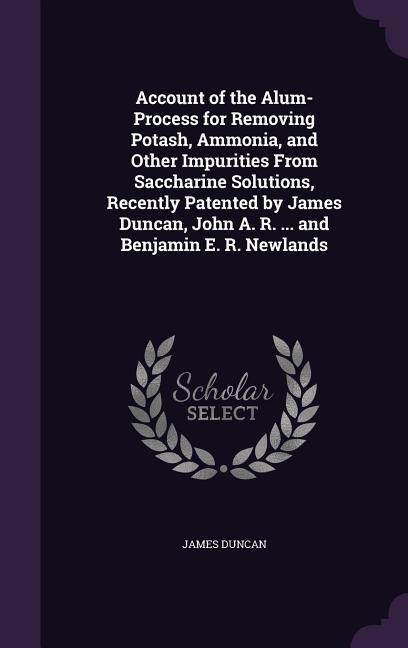 Account of the Alum-Process for Removing Potash, Ammonia, and Other Impurities From Saccharine Solutions, Recently Patented by James Duncan, John A. R