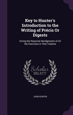 Key to Hunter's Introduction to the Writing of Précis Or Digests: Giving the Required Abridgments of All the Exercises in That Treatise