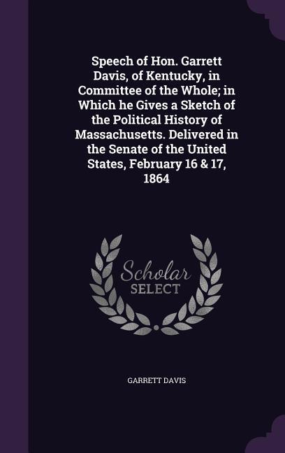 Speech of Hon. Garrett Davis, of Kentucky, in Committee of the Whole; in Which he Gives a Sketch of the Political History of Massachusetts. Delivered