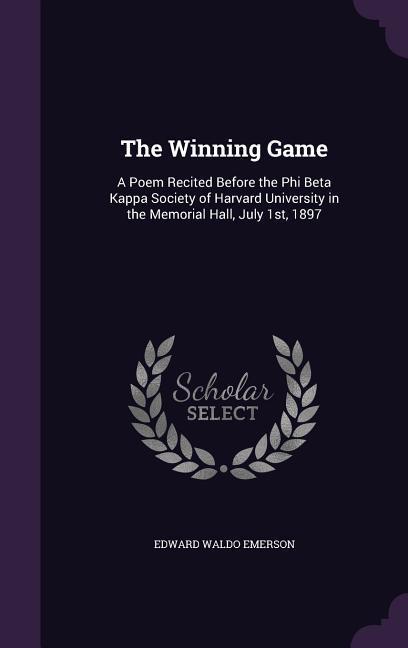 The Winning Game: A Poem Recited Before the Phi Beta Kappa Society of Harvard University in the Memorial Hall, July 1st, 1897