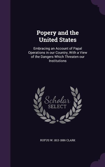 Popery and the United States: Embracing an Account of Papal Operations in our Country, With a View of the Dangers Which Threaten our Institutions