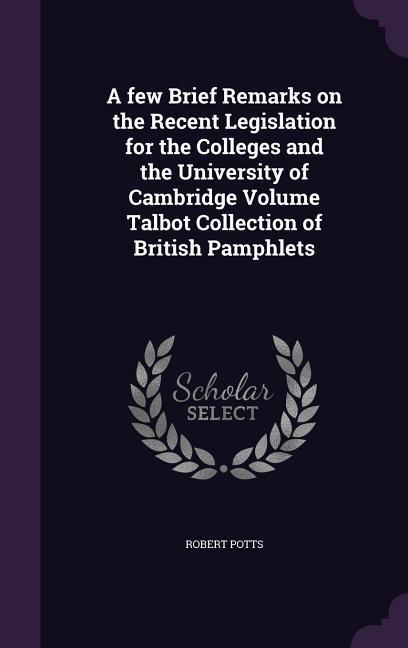 A few Brief Remarks on the Recent Legislation for the Colleges and the University of Cambridge Volume Talbot Collection of British Pamphlets