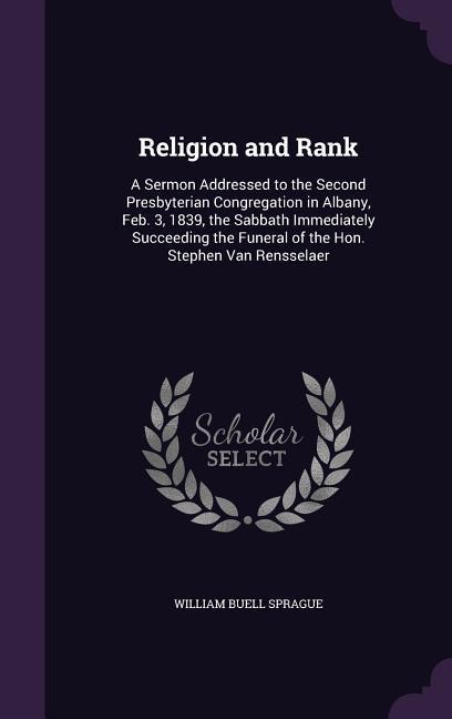 Religion and Rank: A Sermon Addressed to the Second Presbyterian Congregation in Albany, Feb. 3, 1839, the Sabbath Immediately Succeeding