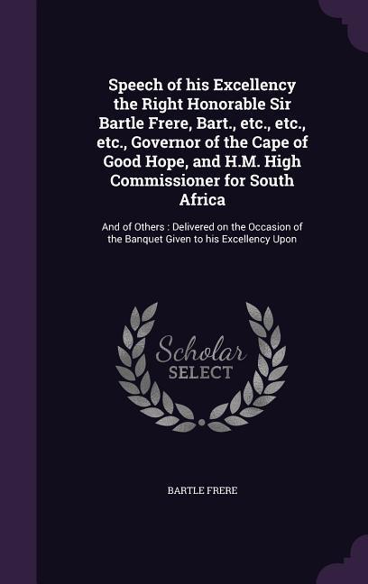 Speech of his Excellency the Right Honorable Sir Bartle Frere, Bart., etc., etc., etc., Governor of the Cape of Good Hope, and H.M. High Commissioner for South Africa