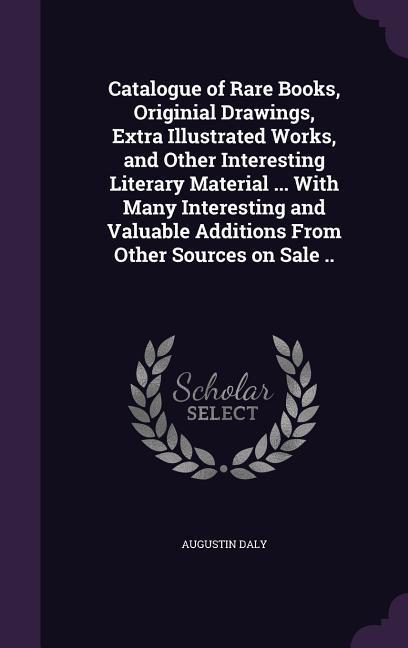 Catalogue of Rare Books, Originial Drawings, Extra Illustrated Works, and Other Interesting Literary Material ... With Many Interesting and Valuable Additions From Other Sources on Sale ..