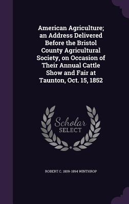 American Agriculture; an Address Delivered Before the Bristol County Agricultural Society, on Occasion of Their Annual Cattle Show and Fair at Taunton