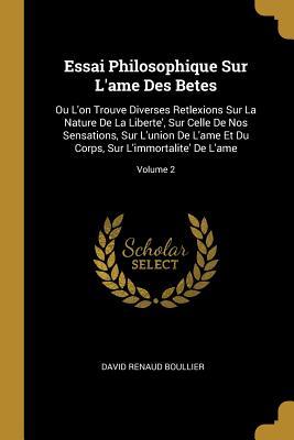 Essai Philosophique Sur L'ame Des Betes: Ou L'on Trouve Diverses Retlexions Sur La Nature De La Liberte', Sur Celle De Nos Sensations, Sur L'union De