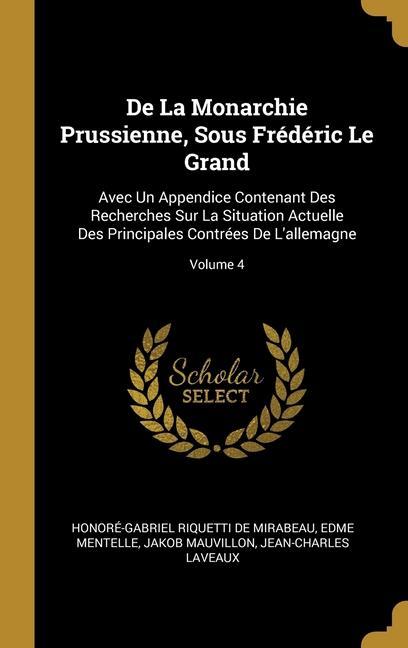 De La Monarchie Prussienne, Sous Frédéric Le Grand: Avec Un Appendice Contenant Des Recherches Sur La Situation Actuelle Des Principales Contrées De L