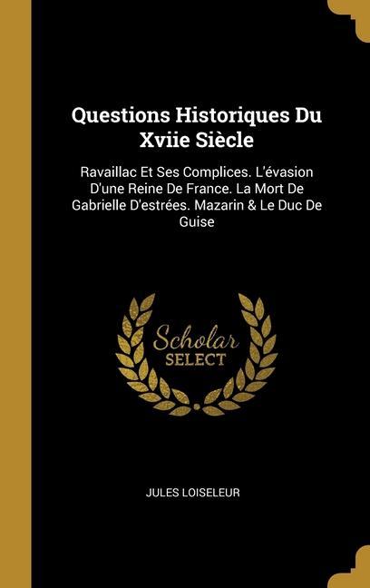 Questions Historiques Du Xviie Siècle: Ravaillac Et Ses Complices. L'évasion D'une Reine De France. La Mort De Gabrielle D'estrées. Mazarin & Le Duc D