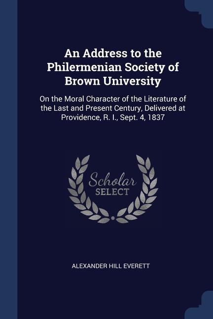 An Address to the Philermenian Society of Brown University: On the Moral Character of the Literature of the Last and Present Century, Delivered at Pro