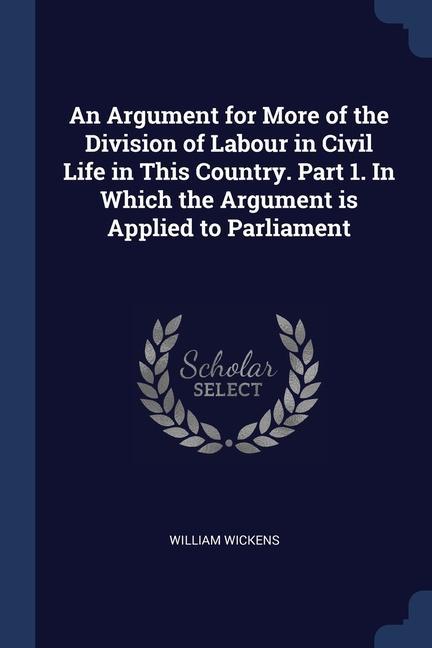 An Argument for More of the Division of Labour in Civil Life in This Country. Part 1. In Which the Argument is Applied to Parliament