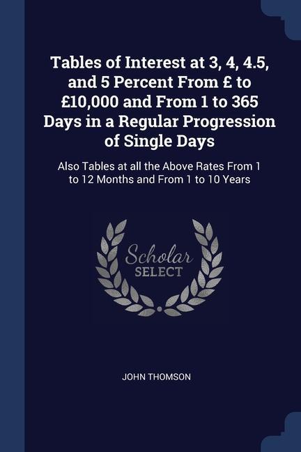 Tables of Interest at 3, 4, 4.5, and 5 Percent From £ to £10,000 and From 1 to 365 Days in a Regular Progression of Single Days