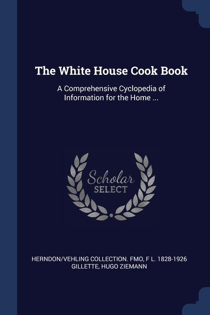 The White House Cook Book: A Comprehensive Cyclopedia of Information for the Home ...