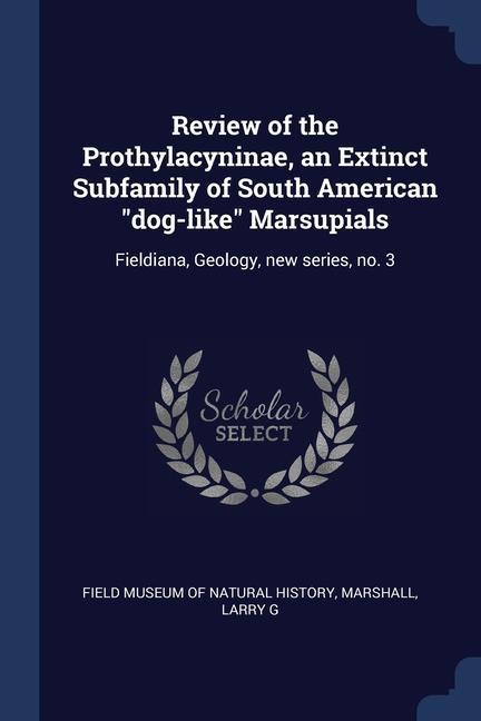 Review of the Prothylacyninae, an Extinct Subfamily of South American dog-like Marsupials: Fieldiana, Geology, new series, no. 3