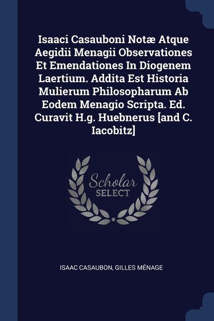 Isaaci Casauboni Notæ Atque Aegidii Menagii Observationes Et Emendationes In Diogenem Laertium. Addita Est Historia Mulierum Philosopharum Ab Eodem Menagio Scripta. Ed. Curavit H.g. Huebnerus [and C. Iacobitz]