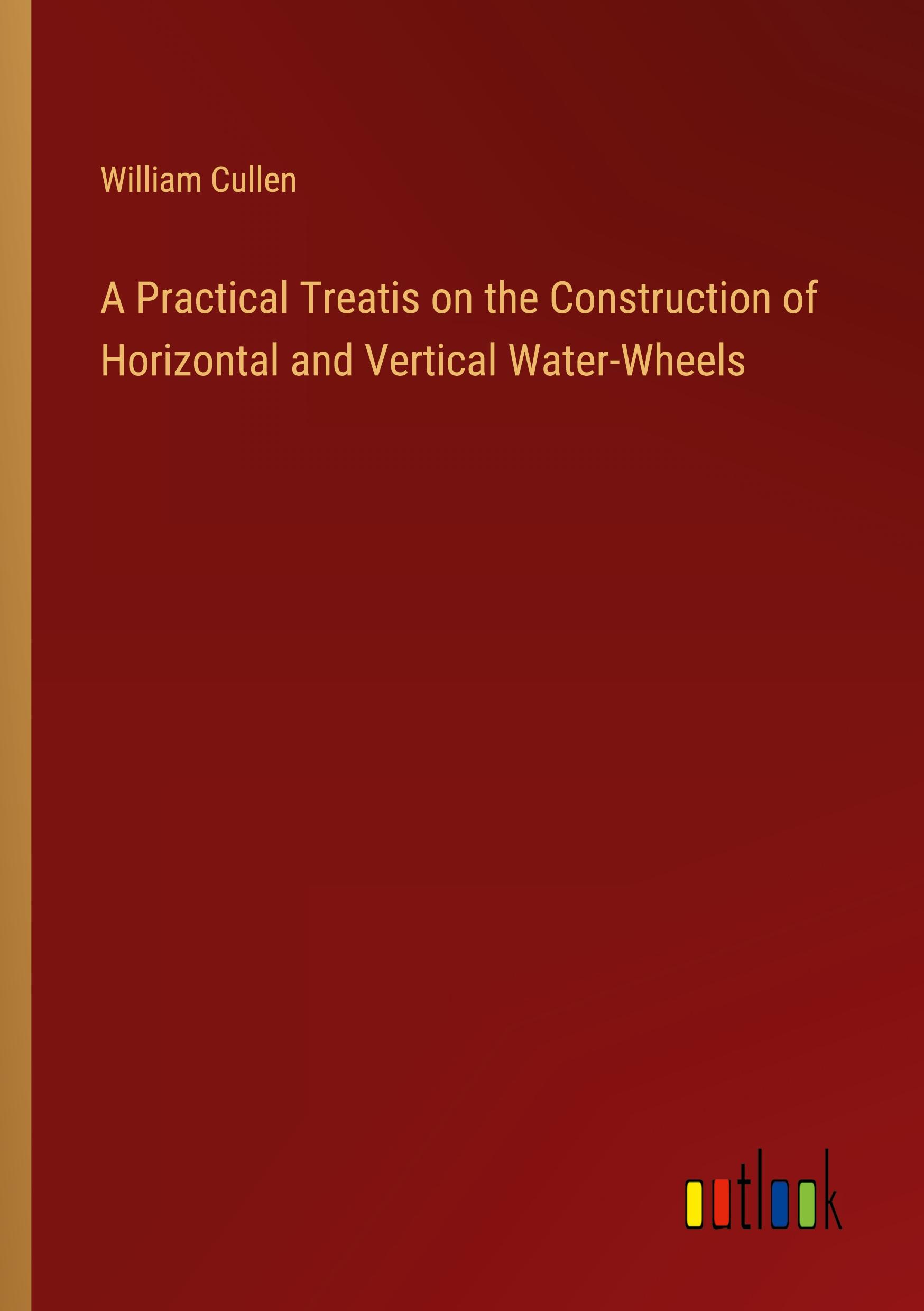 A Practical Treatis on the Construction of Horizontal and Vertical Water-Wheels