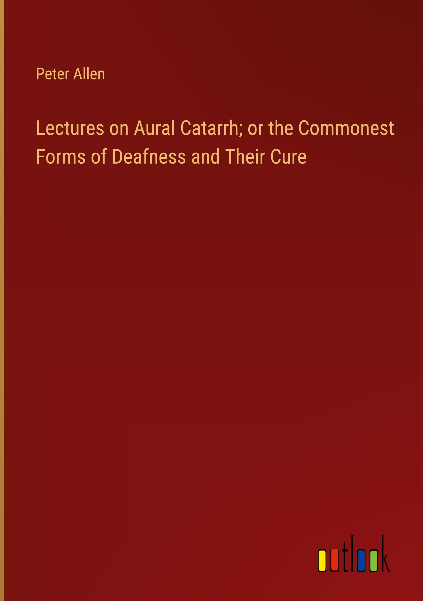 Lectures on Aural Catarrh; or the Commonest Forms of Deafness and Their Cure