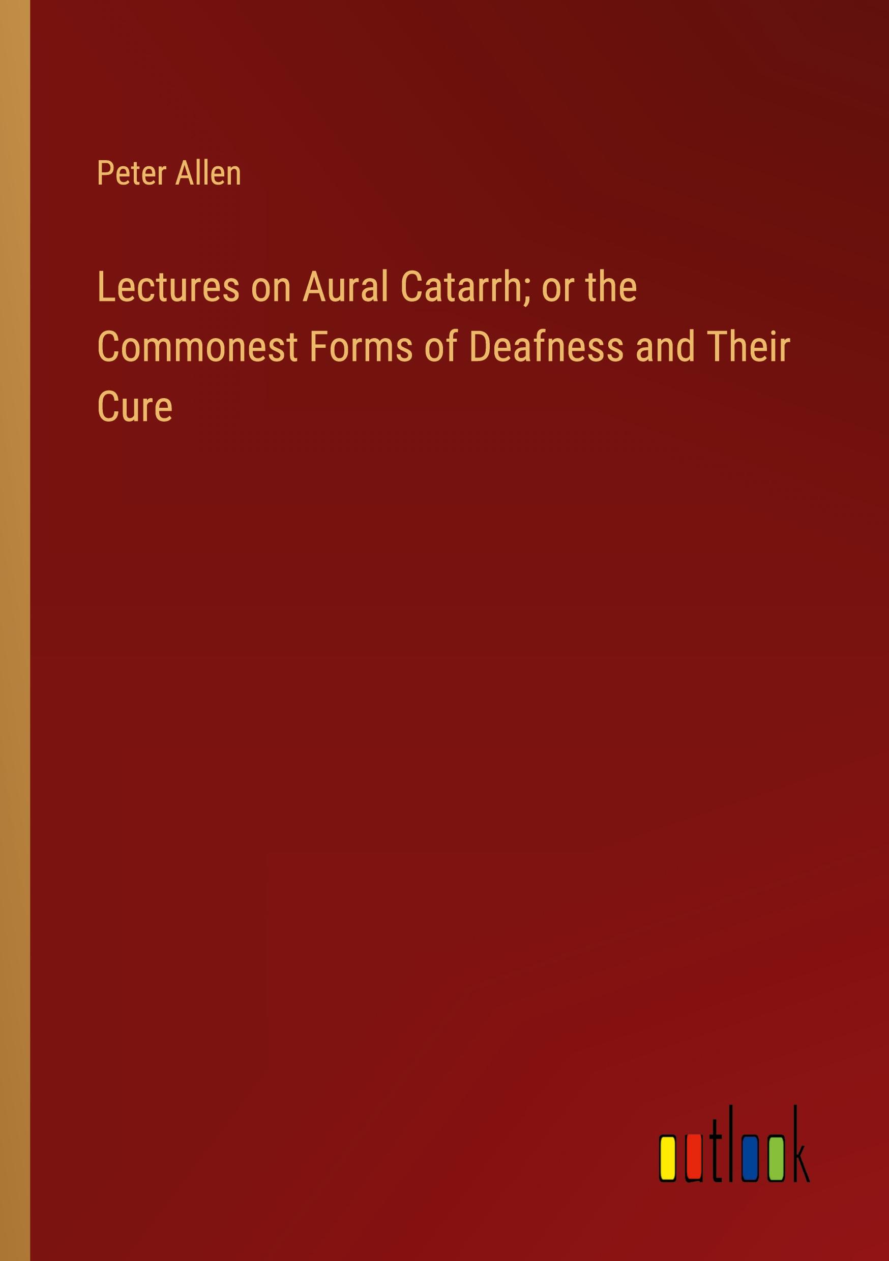 Lectures on Aural Catarrh; or the Commonest Forms of Deafness and Their Cure