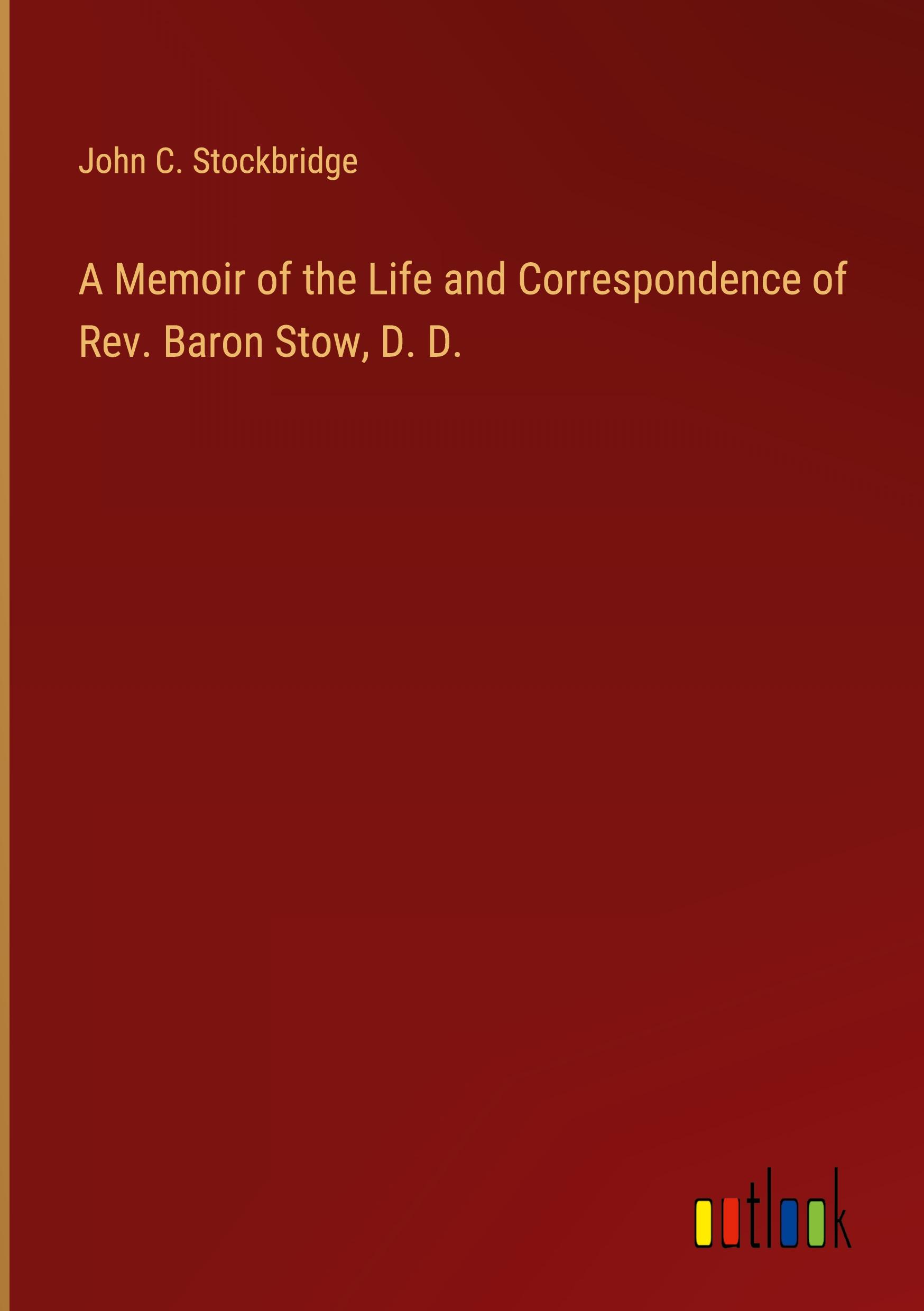 A Memoir of the Life and Correspondence of Rev. Baron Stow, D. D.