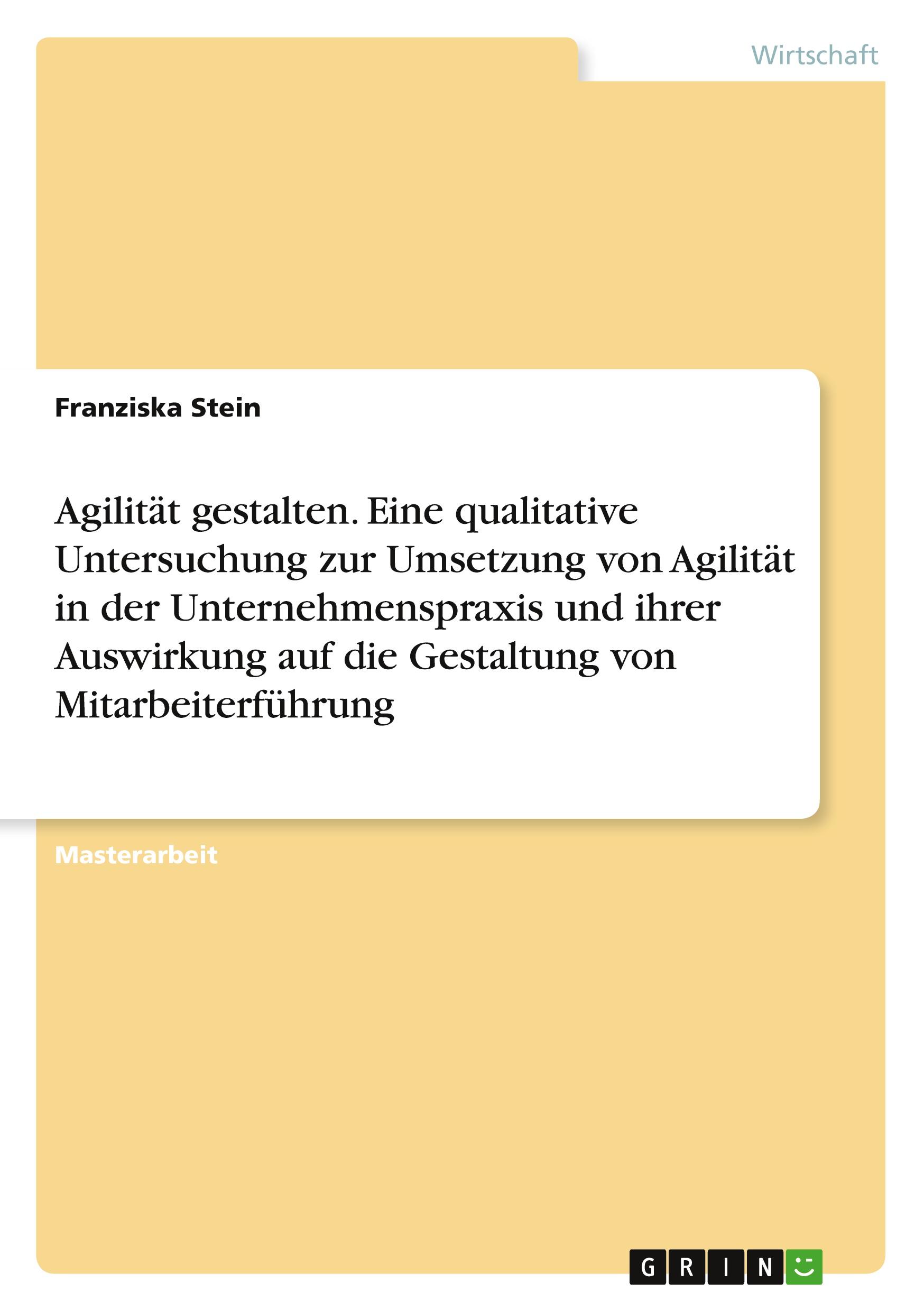 Agilität gestalten. Eine qualitative Untersuchung zur Umsetzung von Agilität in der Unternehmenspraxis und ihrer Auswirkung auf die Gestaltung von Mitarbeiterführung