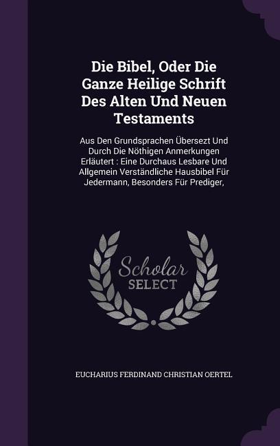 Die Bibel, Oder Die Ganze Heilige Schrift Des Alten Und Neuen Testaments: Aus Den Grundsprachen Übersezt Und Durch Die Nöthigen Anmerkungen Erläutert: