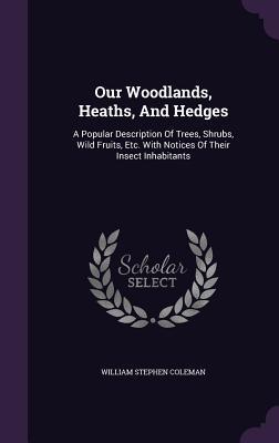 Our Woodlands, Heaths, And Hedges: A Popular Description Of Trees, Shrubs, Wild Fruits, Etc. With Notices Of Their Insect Inhabitants