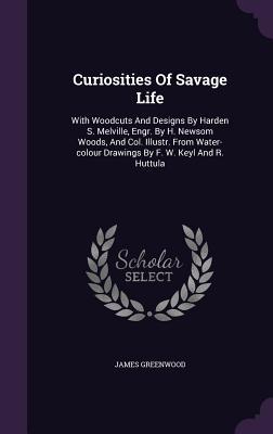 Curiosities Of Savage Life: With Woodcuts And Designs By Harden S. Melville, Engr. By H. Newsom Woods, And Col. Illustr. From Water-colour Drawing