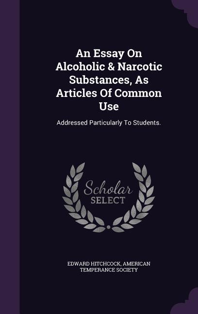 An Essay On Alcoholic & Narcotic Substances, As Articles Of Common Use: Addressed Particularly To Students.