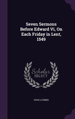 Seven Sermons Before Edward Vi, On Each Friday in Lent, 1549