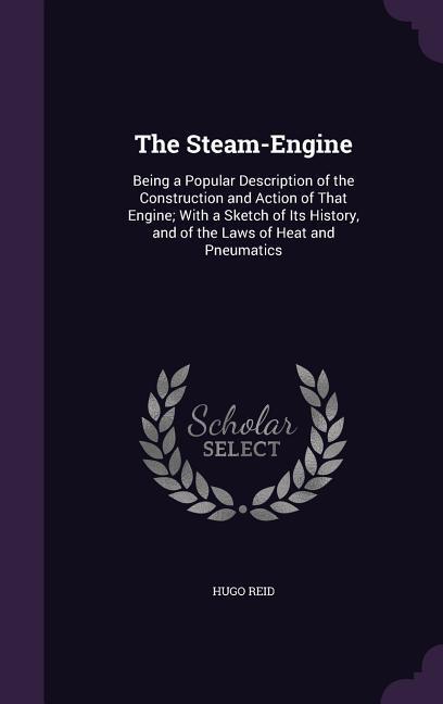 The Steam-Engine: Being a Popular Description of the Construction and Action of That Engine; With a Sketch of Its History, and of the La