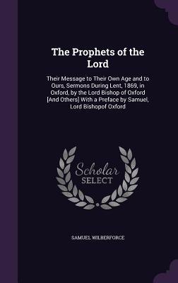 The Prophets of the Lord: Their Message to Their Own Age and to Ours, Sermons During Lent, 1869, in Oxford, by the Lord Bishop of Oxford [And Ot