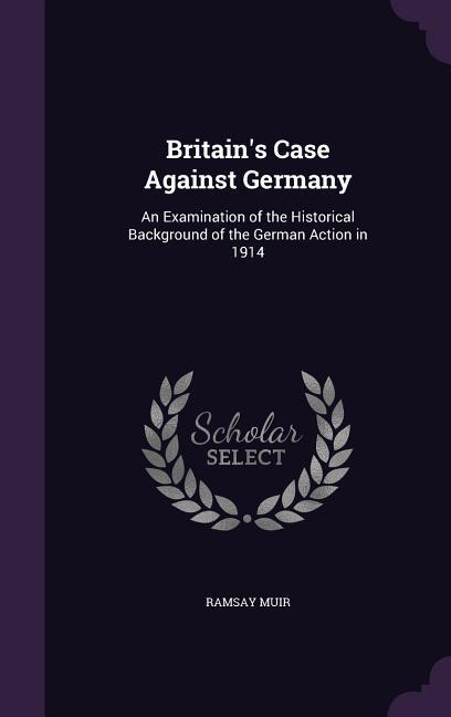 Britain's Case Against Germany: An Examination of the Historical Background of the German Action in 1914