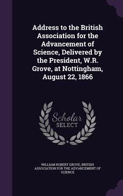 Address to the British Association for the Advancement of Science, Delivered by the President, W.R. Grove, at Nottingham, August 22, 1866