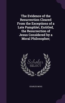 The Evidence of the Resurrection Cleared From the Exceptions of a Late Pamphlet, Entitled, the Resurrection of Jesus Considered by a Moral Philosopher