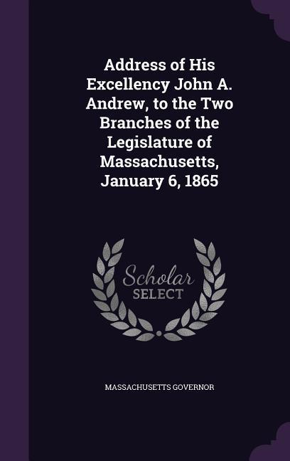 Address of His Excellency John A. Andrew, to the Two Branches of the Legislature of Massachusetts, January 6, 1865