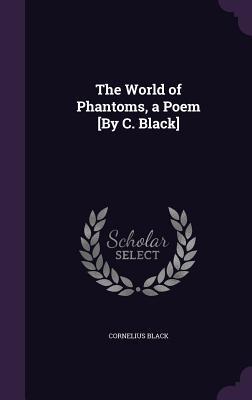 The World of Phantoms, a Poem [By C. Black]