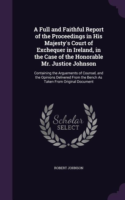 A   Full and Faithful Report of the Proceedings in His Majesty's Court of Exchequer in Ireland, in the Case of the Honorable Mr. Justice Johnson: Cont