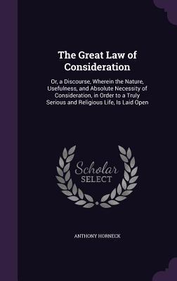 The Great Law of Consideration: Or, a Discourse, Wherein the Nature, Usefulness, and Absolute Necessity of Consideration, in Order to a Truly Serious