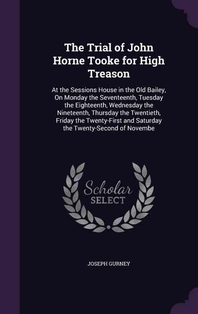 The Trial of John Horne Tooke for High Treason: At the Sessions House in the Old Bailey, On Monday the Seventeenth, Tuesday the Eighteenth, Wednesday