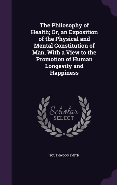 The Philosophy of Health; Or, an Exposition of the Physical and Mental Constitution of Man, With a View to the Promotion of Human Longevity and Happin