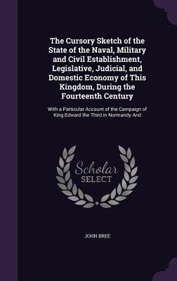 The Cursory Sketch of the State of the Naval, Military and Civil Establishment, Legislative, Judicial, and Domestic Economy of This Kingdom, During th