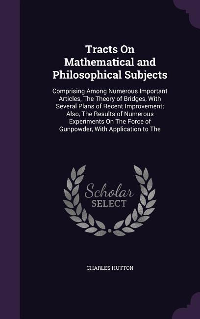 Tracts On Mathematical and Philosophical Subjects: Comprising Among Numerous Important Articles, The Theory of Bridges, With Several Plans of Recent I