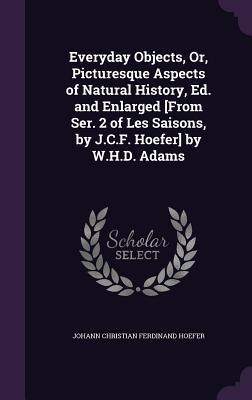 Everyday Objects, Or, Picturesque Aspects of Natural History, Ed. and Enlarged [From Ser. 2 of Les Saisons, by J.C.F. Hoefer] by W.H.D. Adams