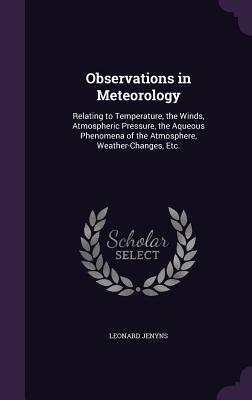 Observations in Meteorology: Relating to Temperature, the Winds, Atmospheric Pressure, the Aqueous Phenomena of the Atmosphere, Weather-Changes, Et